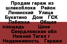 Продам гараж из шлакоблока › Район ­ Ленинский › Улица ­ Букатино › Дом ­ ГСК “Лебяжка-5“ › Общая площадь ­ 22 › Цена ­ 30 000 - Свердловская обл., Нижний Тагил г. Недвижимость » Гаражи   . Свердловская обл.
